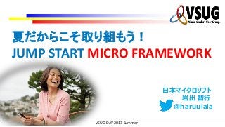 @haruulala
日本マイクロソフト
岩出 智行
VSUG DAY 2013 Summer
夏だからこそ取り組もう！
JUMP START MICRO FRAMEWORK
 