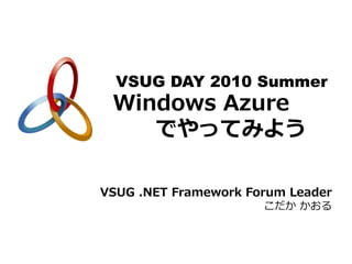 VSUG DAY 2010 Summer
 Windows Azure
    でやってみよう

VSUG .NET Framework Forum Leader
                      こだか かおる
 