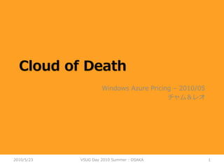 Cloud of Death
                     Windows Azure Pricing – 2010/05
                                         チャム＆レオ




2010/5/23   VSUG Day 2010 Summer : OSAKA               1
 