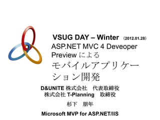VSUG DAY – Winter （2012.01.28）
   ASP.NET MVC 4 Deveoper
   Preview による
   モバイルアプリケー
   ション開発
D&UNITE 株式会社 代表取締役
 株式会社 T-Planning 取締役
         杉下    朋年
Microsoft MVP for ASP.NET/IIS
 