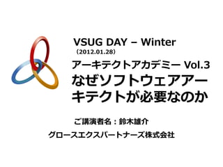 VSUG DAY – Winter
   （2012.01.28）

   アーキテクトアカデミー Vol.3
   なぜソフトウェアアー
   キテクトが必要なのか
   ご講演者名：鈴木雄介
グロースエクスパートナーズ株式会社
 