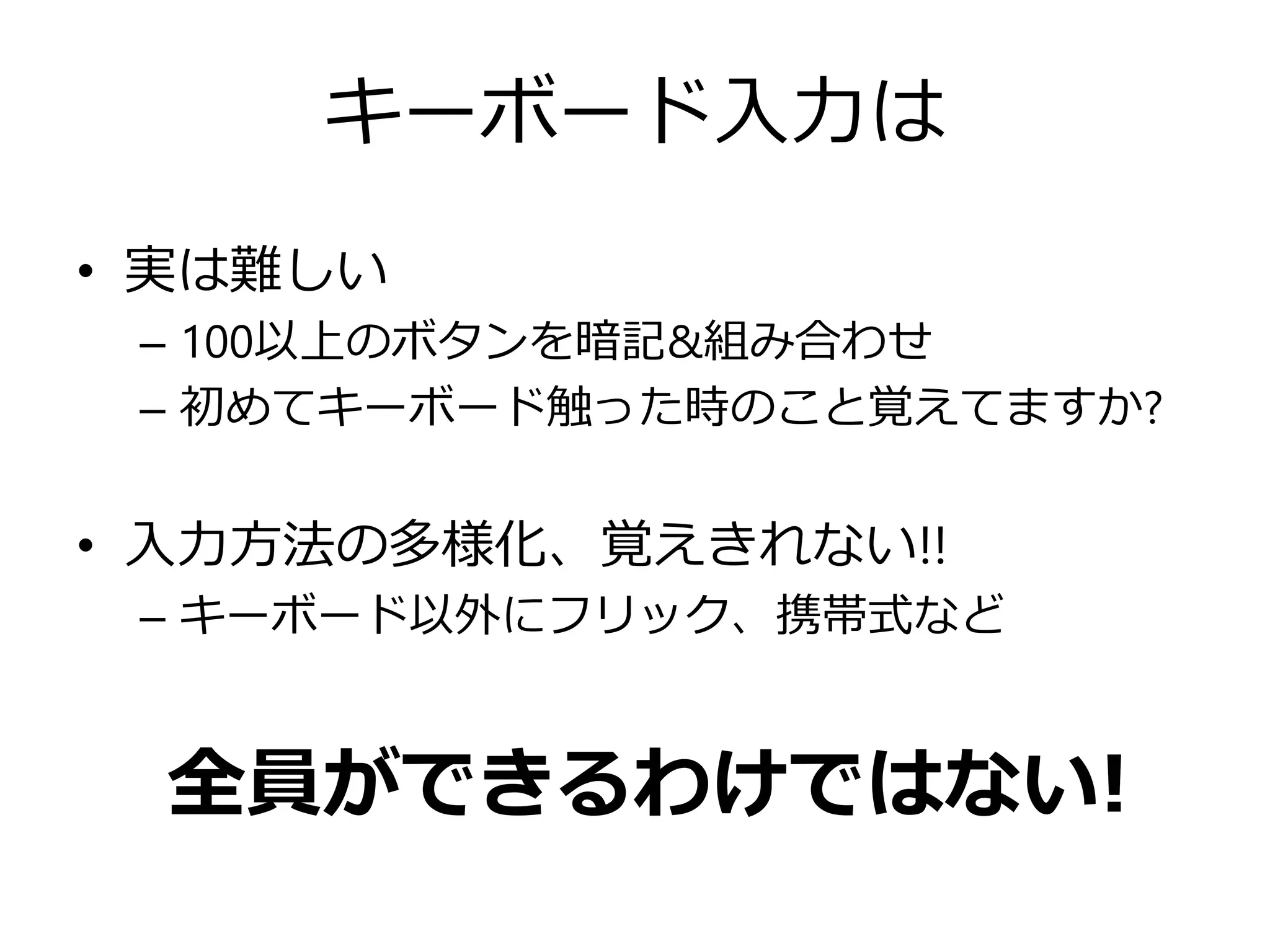 キーボード入力は
• 実は難しい
– 100以上のボタンを暗記&組み合わせ
– 初めてキーボード触った時のこと覚えてますか?

• 入力方法の多様化、覚えきれない!!
– キーボード以外にフリック、携帯式など

全員ができるわけではない!

 