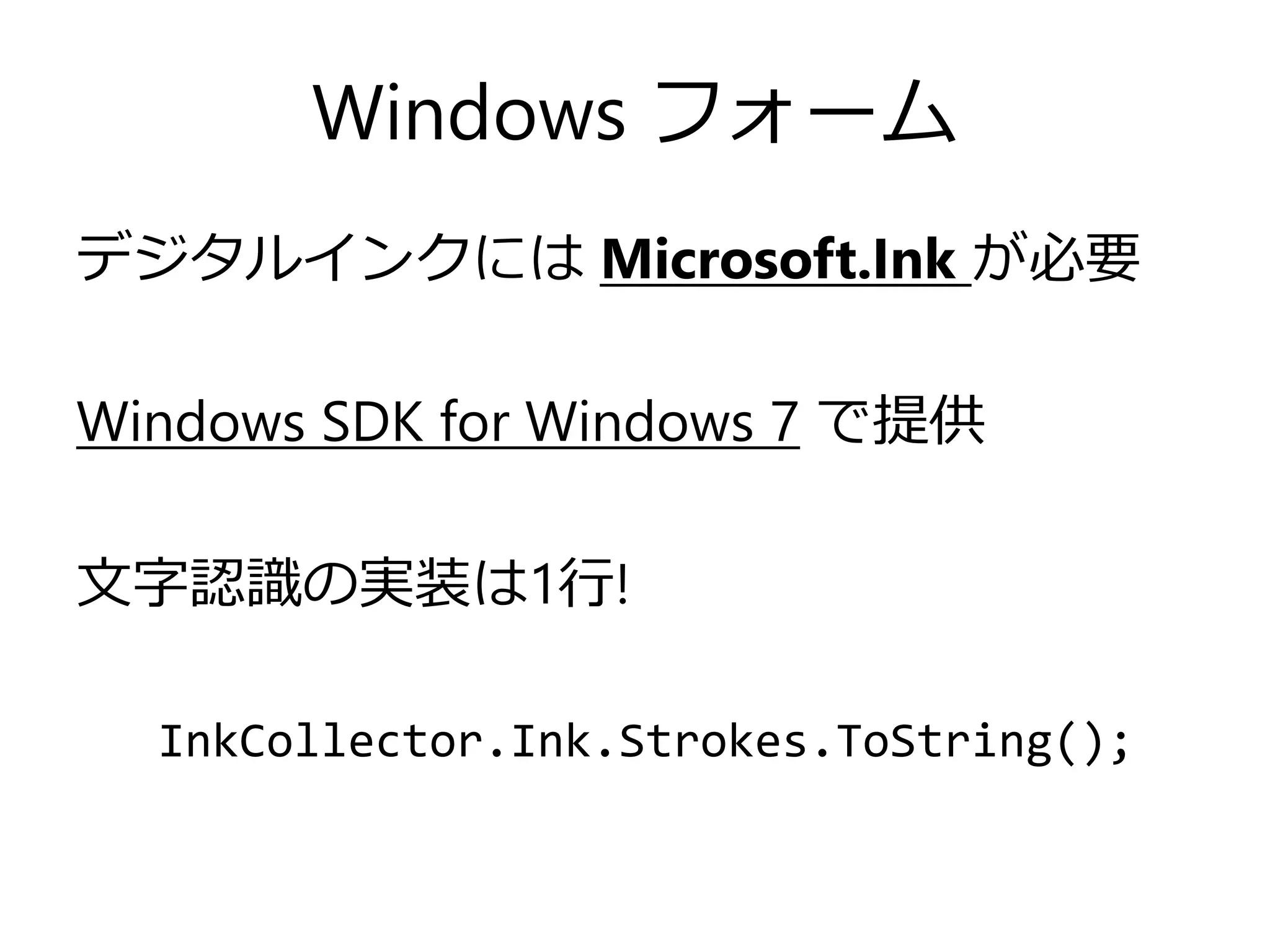 Windows フォーム
デジタルインクには Microsoft.Ink が必要
Windows SDK for Windows 7 で提供

文字認識の実装は1行!
InkCollector.Ink.Strokes.ToString();

 