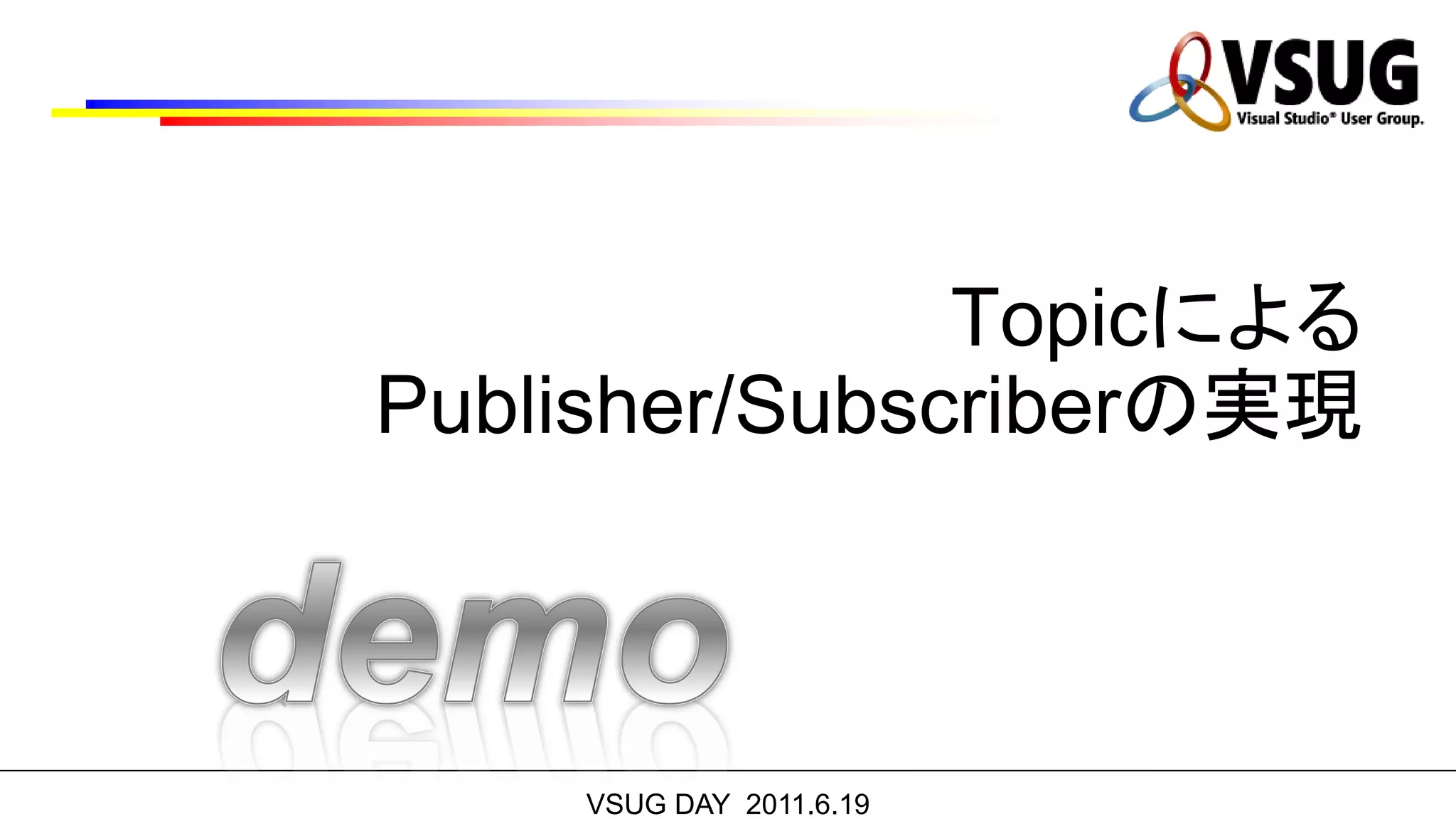 Topicによる
Publisher/Subscriberの実現



    VSUG DAY 2011.6.19
 