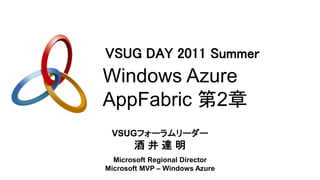 VSUG DAY 2011 Summer
Windows Azure
AppFabric 第2章
 VSUGフォーラムリーダー
       酒井達明
  Microsoft Regional Director
Microsoft MVP – Windows Azure
 