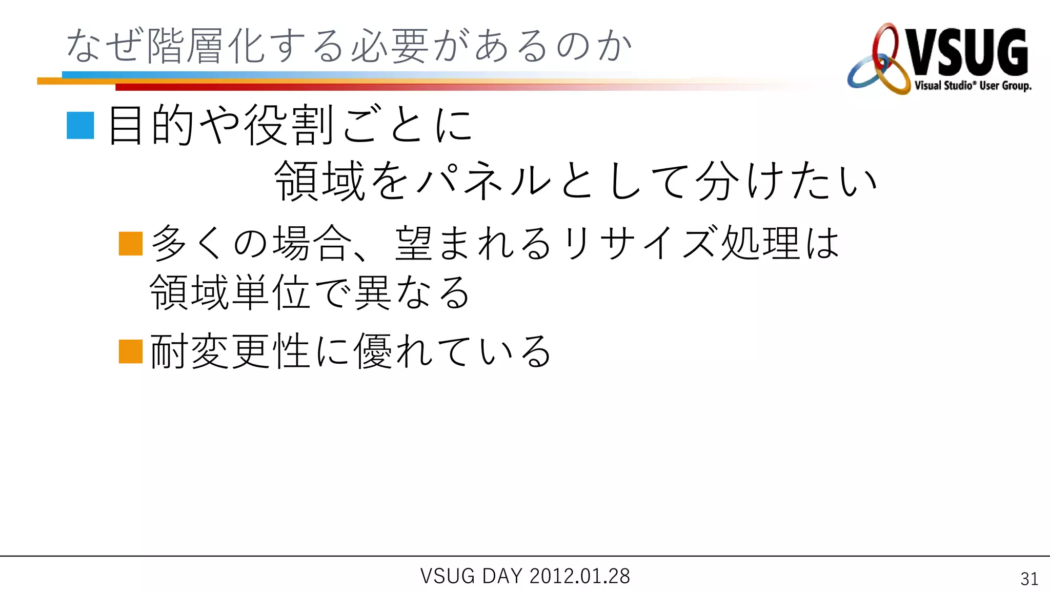 なぜ階層化する必要があるのか
目的や役割ごとに
     領域をパネルとして分けたい
 多くの場合、望まれるリサ゗ズ処理は
  領域単位で異なる
 耐変更性に優れている




        VSUG DAY 2012.01.28   31
 
