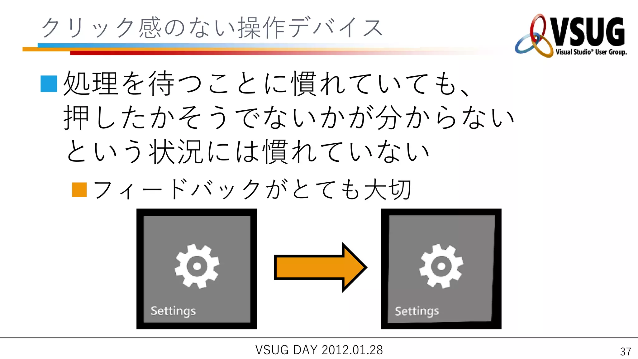 クリック感のない操作デバ゗ス

処理を待つことに慣れていても、
 押したかそうでないかが分からない
 という状況には慣れていない
 フゖードバックがとても大切




        VSUG DAY 2012.01.28   37
 