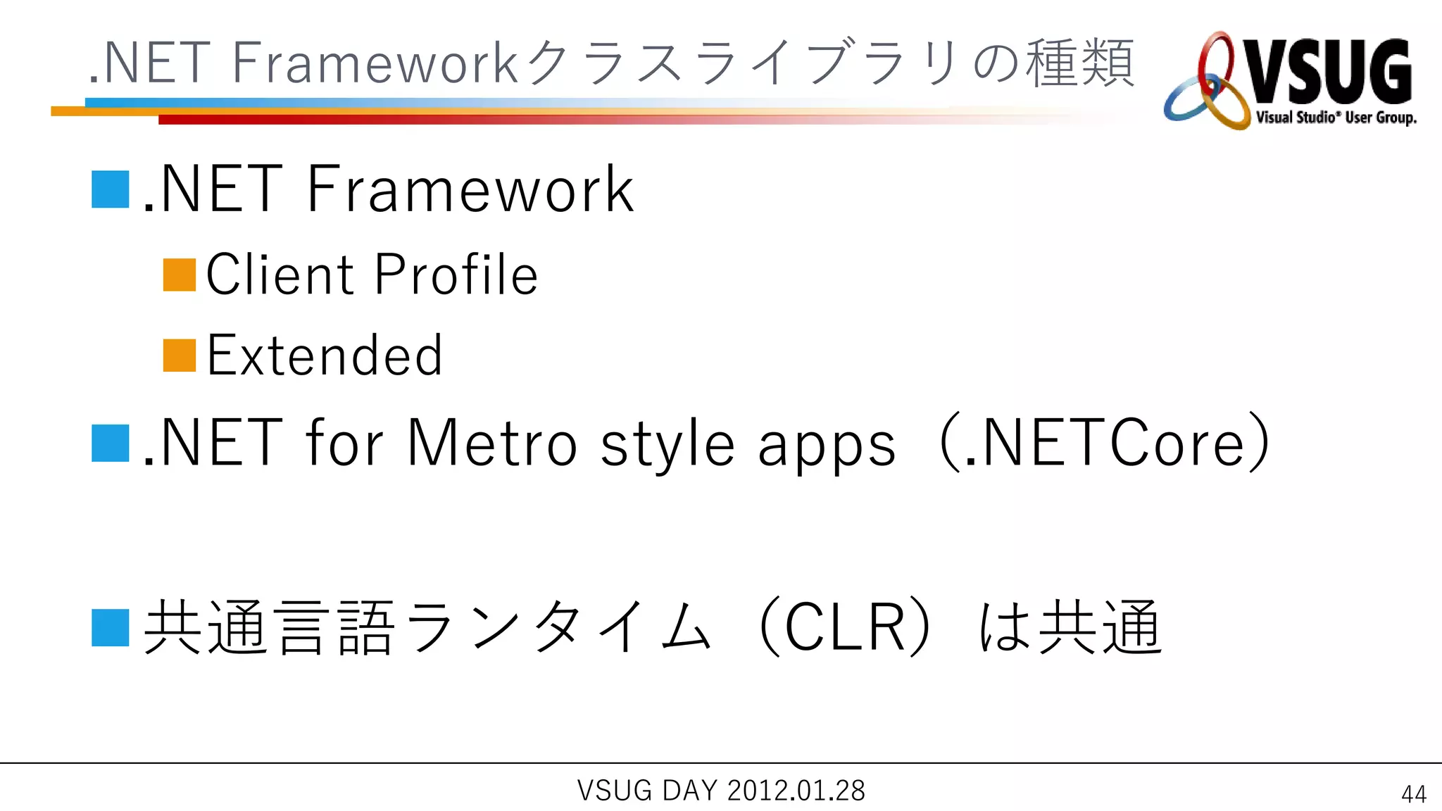 .NET Frameworkクラスラ゗ブラリの種類

.NET Framework
  Client Profile
  Extended
.NET for Metro style apps（.NETCore）

共通言語ランタ゗ム（CLR）は共通

                    VSUG DAY 2012.01.28   44
 