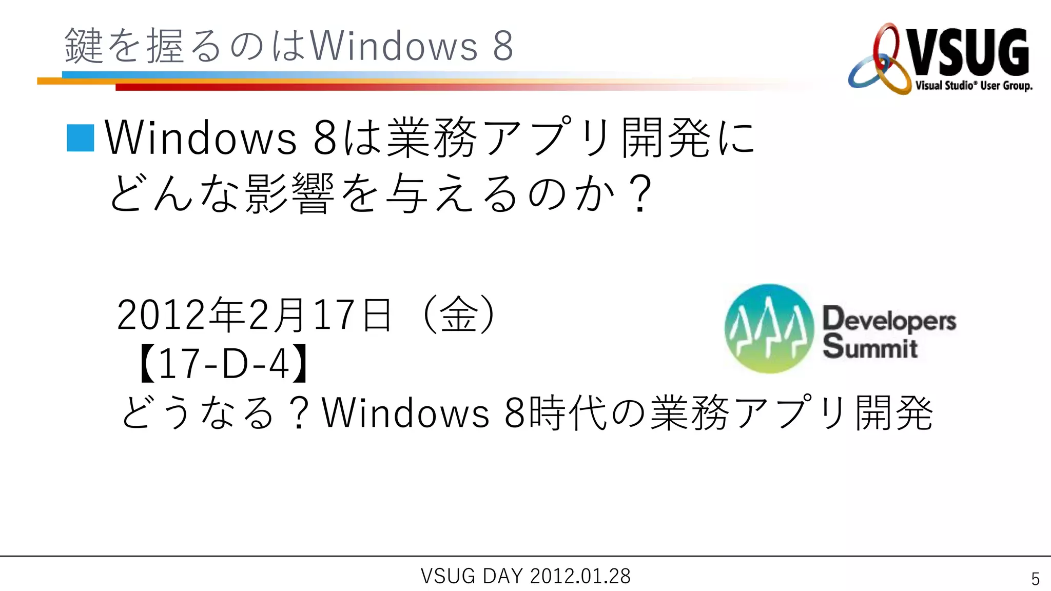 鍵を握るのはWindows 8

Windows 8は業務ゕプリ開発に
 どんな影響を与えるのか？

 2012年2月17日（金）
 【17-D-4】
 どうなる？Windows 8時代の業務ゕプリ開発


           VSUG DAY 2012.01.28   5
 