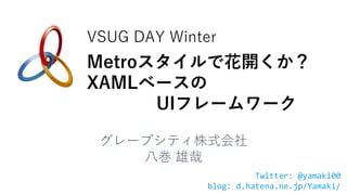 VSUG DAY Winter
Metroスタイルで花開くか？
XAMLベースの
      UIフレームワーク

 グレープシテゖ株式会社
    八巻 雄哉
                       Twitter: @yamaki00
             blog: d.hatena.ne.jp/Yamaki/
 