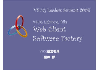 VSUG Leaders Summit 2008

VSUG Lightning Talks

Web Client
Software Factory
   VSUG運営委員
      福井 厚
 