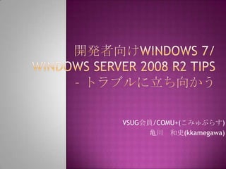 開発者向けWindows 7/Windows Server 2008 R2 Tips – トラブルに立ち向かう VSUG会員/COMU+(こみゅぷらす) 亀川　和史(kkamegawa) 