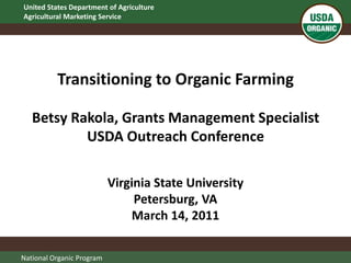Transitioning to Organic FarmingBetsy Rakola, Grants Management Specialist USDA Outreach Conference Virginia State University Petersburg, VA March 14, 2011 National Organic Program 