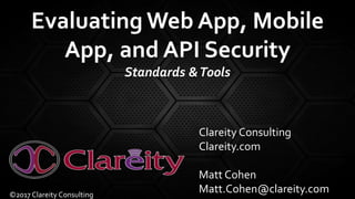 Evaluating Web App, Mobile
App, and API Security
Standards &Tools
Clareity Consulting
Clareity.com
Matt Cohen
Matt.Cohen@clareity.com©2017 Clareity Consulting
 