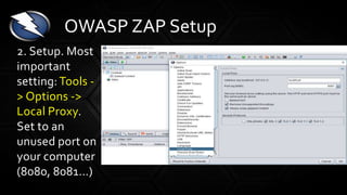2. Setup. Most
important
setting: Tools -
> Options ->
Local Proxy.
Set to an
unused port on
your computer
(8080, 8081…)
OWASP ZAP Setup
 