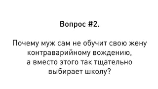 Вопрос #2.
Почему муж сам не обучит свою жену
контраварийному вождению,
а вместо этого так тщательно
выбирает школу?
 