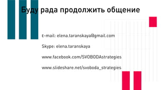E-mail: elena.taranskaya@gmail.com
Skype: elena.taranskaya
www.facebook.com/SVOBODAstrategies
www.slideshare.net/svoboda_strategies
Буду рада продолжить общение
 