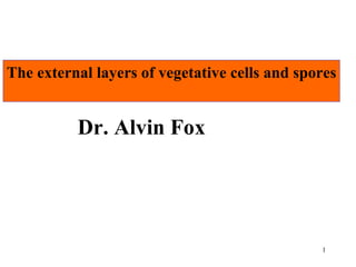 Dr. Alvin Fox The external layers of vegetative cells and spores 