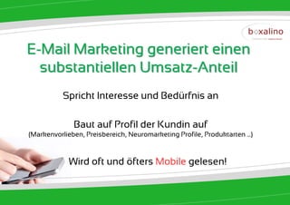 E-Mail Marketing generiert einen
  substantiellen Umsatz-Anteil
           Spricht Interesse und Bedürfnis an

              Baut auf Profil der Kundin auf
(Markenvorlieben, Preisbereich, Neuromarketing Profile, Produktarten ...)



             Wird oft und öfters Mobile gelesen!
 