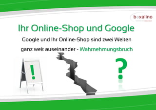 Ihr Online-Shop und Google
Google und Ihr Online-Shop sind zwei Welten
ganz weit auseinander - Wahrnehmungsbruch
 