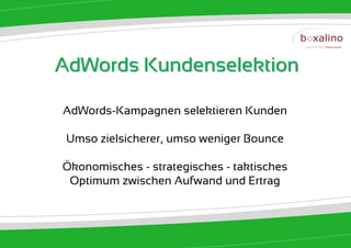 AdWords Kundenselektion

AdWords-Kampagnen selektieren Kunden

 Umso zielsicherer, umso weniger Bounce

Ökonomisches - strategisches - taktisches
 Optimum zwischen Aufwand und Ertrag
 