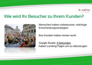 Wie wird Ihr Besucher zu Ihrem Kunden?
                Menschen haben unbewusste, mächtige
                Entscheidungsstrategien

                Ihre Kunden haben immer recht

                Google Studie: 3 Sekunden
                haben Landing Pages um zu überzeugen
 