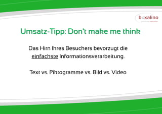 Umsatz-Tipp: Don't make me think

  Das Hirn Ihres Besuchers bevorzugt die
   einfachste Informationsverarbeitung.

  Text vs. Piktogramme vs. Bild vs. Video
 
