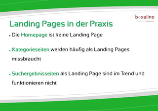 Landing Pages in der Praxis
●   Die Homepage ist keine Landing Page

●   Kategorieseiten werden häufig als Landing Pages
    missbraucht

●   Suchergebnisseiten als Landing Page sind im Trend und
    funktionieren nicht
 