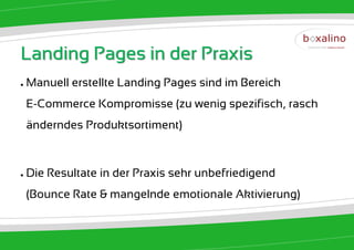 Landing Pages in der Praxis
●   Manuell erstellte Landing Pages sind im Bereich
    E-Commerce Kompromisse (zu wenig spezifisch, rasch
    änderndes Produktsortiment)



●   Die Resultate in der Praxis sehr unbefriedigend
    (Bounce Rate & mangelnde emotionale Aktivierung)
 