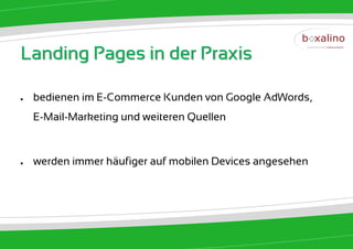 Landing Pages in der Praxis

●   bedienen im E-Commerce Kunden von Google AdWords,
    E-Mail-Marketing und weiteren Quellen



●   werden immer häufiger auf mobilen Devices angesehen
 