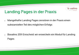 Landing Pages in der Praxis
●   Mangelhafte Landing Pages zerstören in der Praxis einen
    substantiellen Teil des möglichen Erfolgs



●   Boxalino 2011 Entscheid: wir entwickeln ein Modul für Landing
    Pages
 