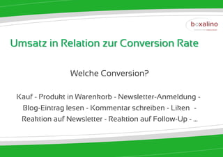 Umsatz in Relation zur Conversion Rate

                Welche Conversion?

 Kauf - Produkt in Warenkorb - Newsletter-Anmeldung -–
  Blog-Eintrag lesen - Kommentar schreiben - Liken –-
  Reaktion auf Newsletter - Reaktion auf Follow-Up - ...
 
