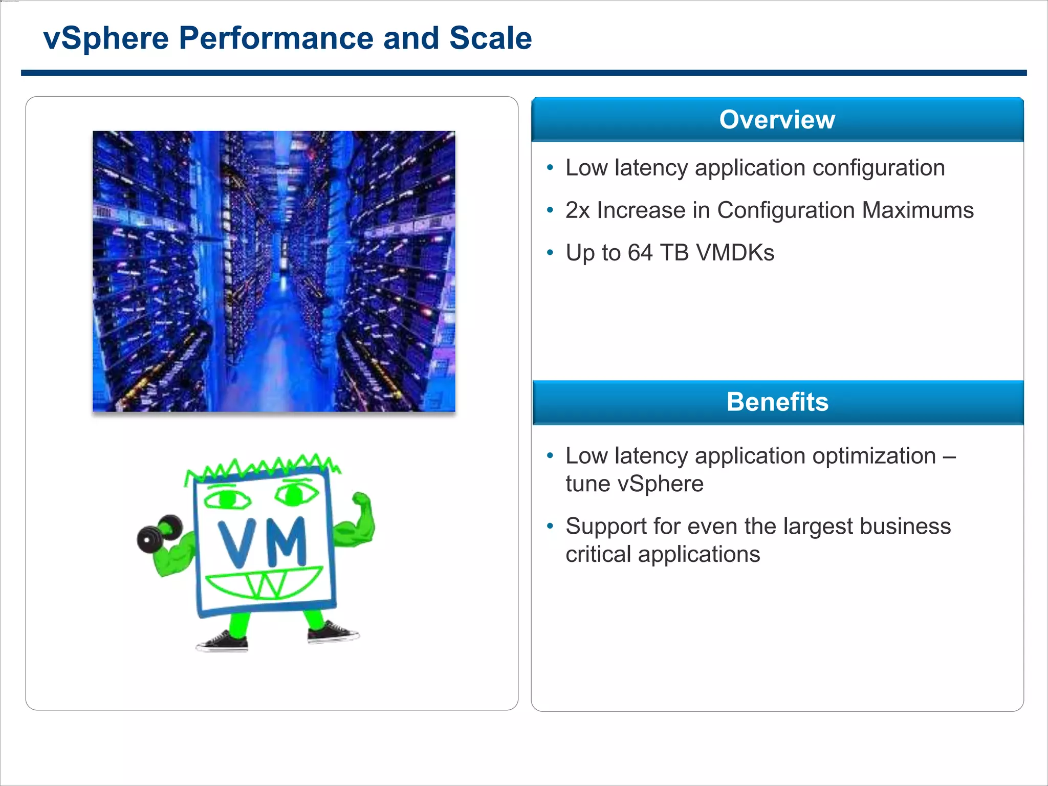 1111
vSphere Performance and Scale
Benefits
Overview
• Low latency application configuration
• 2x Increase in Configuration Maximums
• Up to 64 TB VMDKs
• Low latency application optimization –
tune vSphere
• Support for even the largest business
critical applications
 