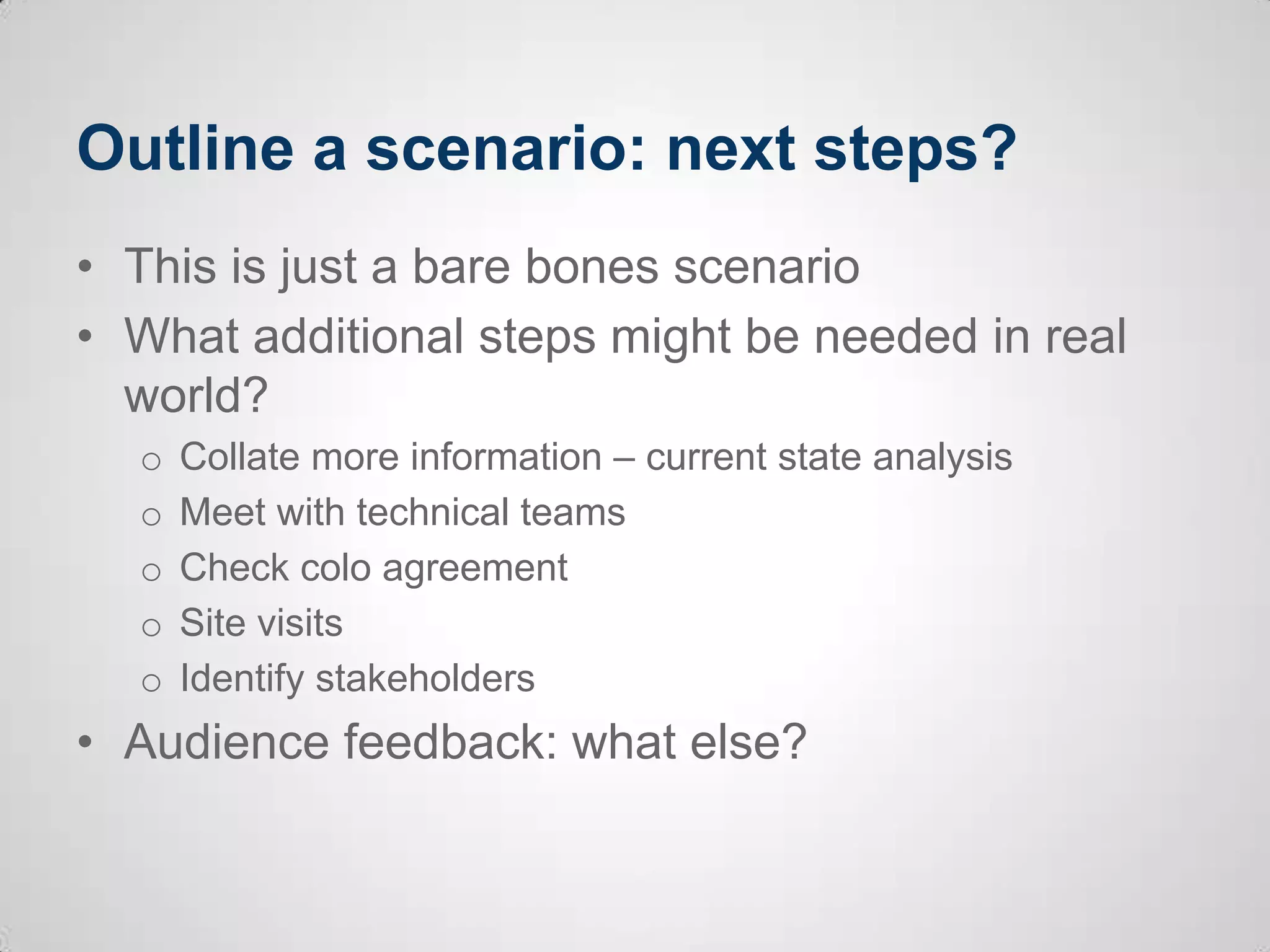 Outline a scenario: next steps?
• This is just a bare bones scenario
• What additional steps might be needed in real
world?
o Collate more information – current state analysis
o Meet with technical teams
o Check colo agreement
o Site visits
o Identify stakeholders
• Audience feedback: what else?
 