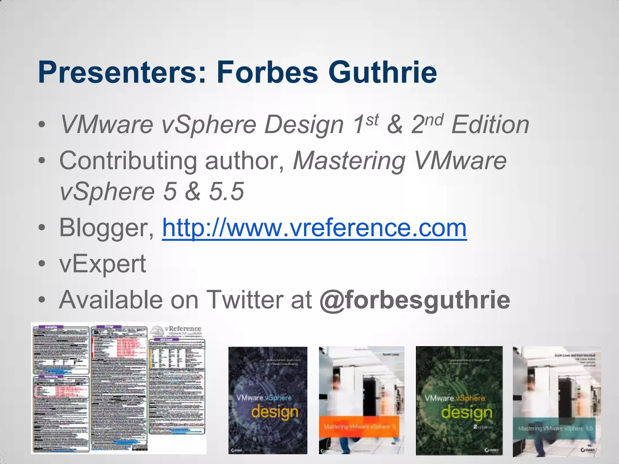 Presenters: Forbes Guthrie
• VMware vSphere Design 1st & 2nd Edition
• Contributing author, Mastering VMware
vSphere 5 & 5.5
• Blogger, http://www.vreference.com
• vExpert
• Available on Twitter at @forbesguthrie
 