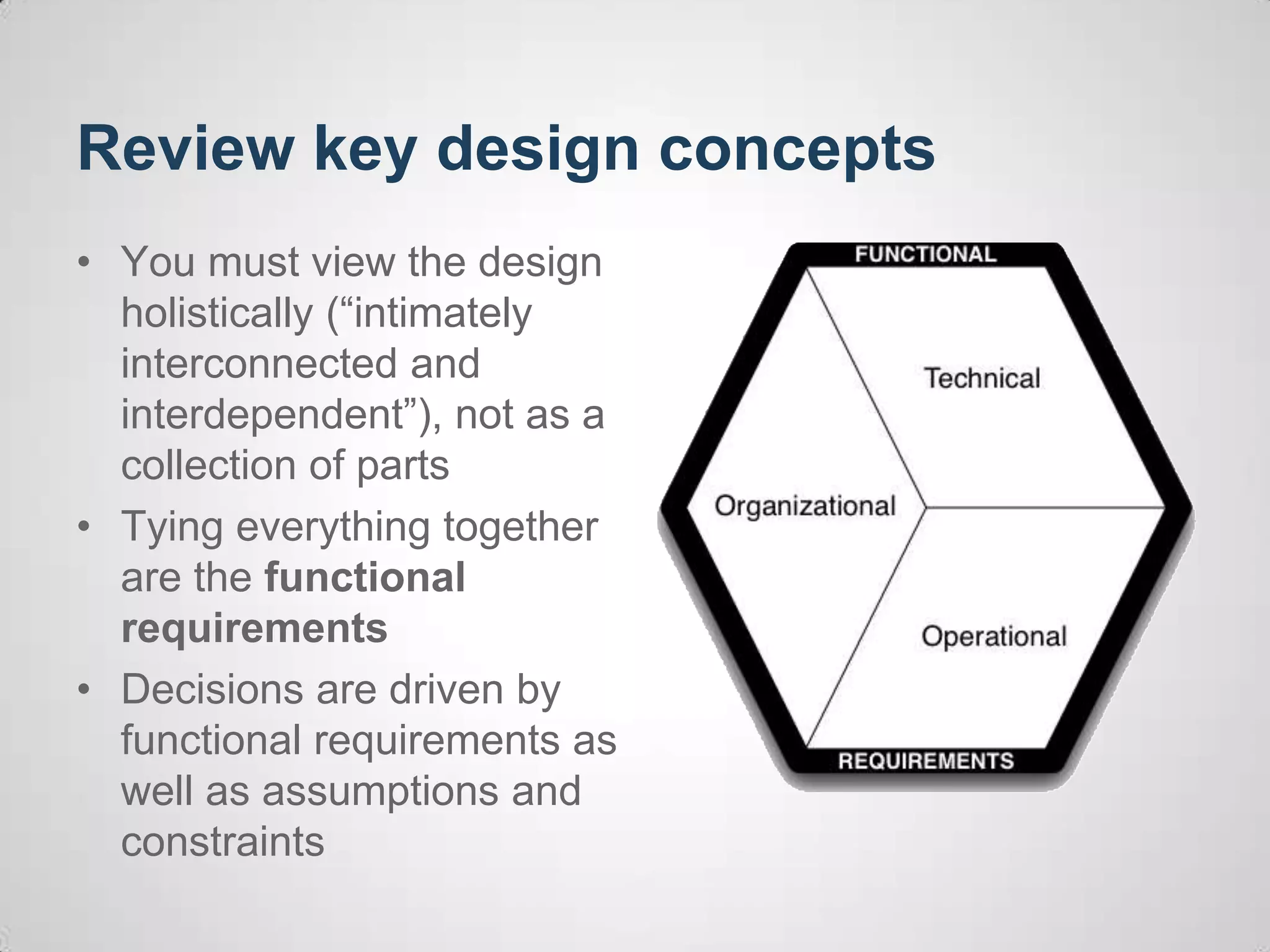 Review key design concepts
• You must view the design
holistically (“intimately
interconnected and
interdependent”), not as a
collection of parts
• Tying everything together
are the functional
requirements
• Decisions are driven by
functional requirements as
well as assumptions and
constraints
 
