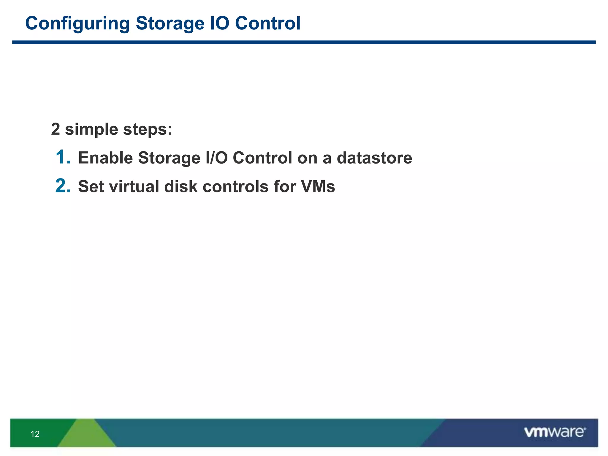 12
Configuring Storage IO Control
2 simple steps:
1. Enable Storage I/O Control on a datastore
2. Set virtual disk controls for VMs
 