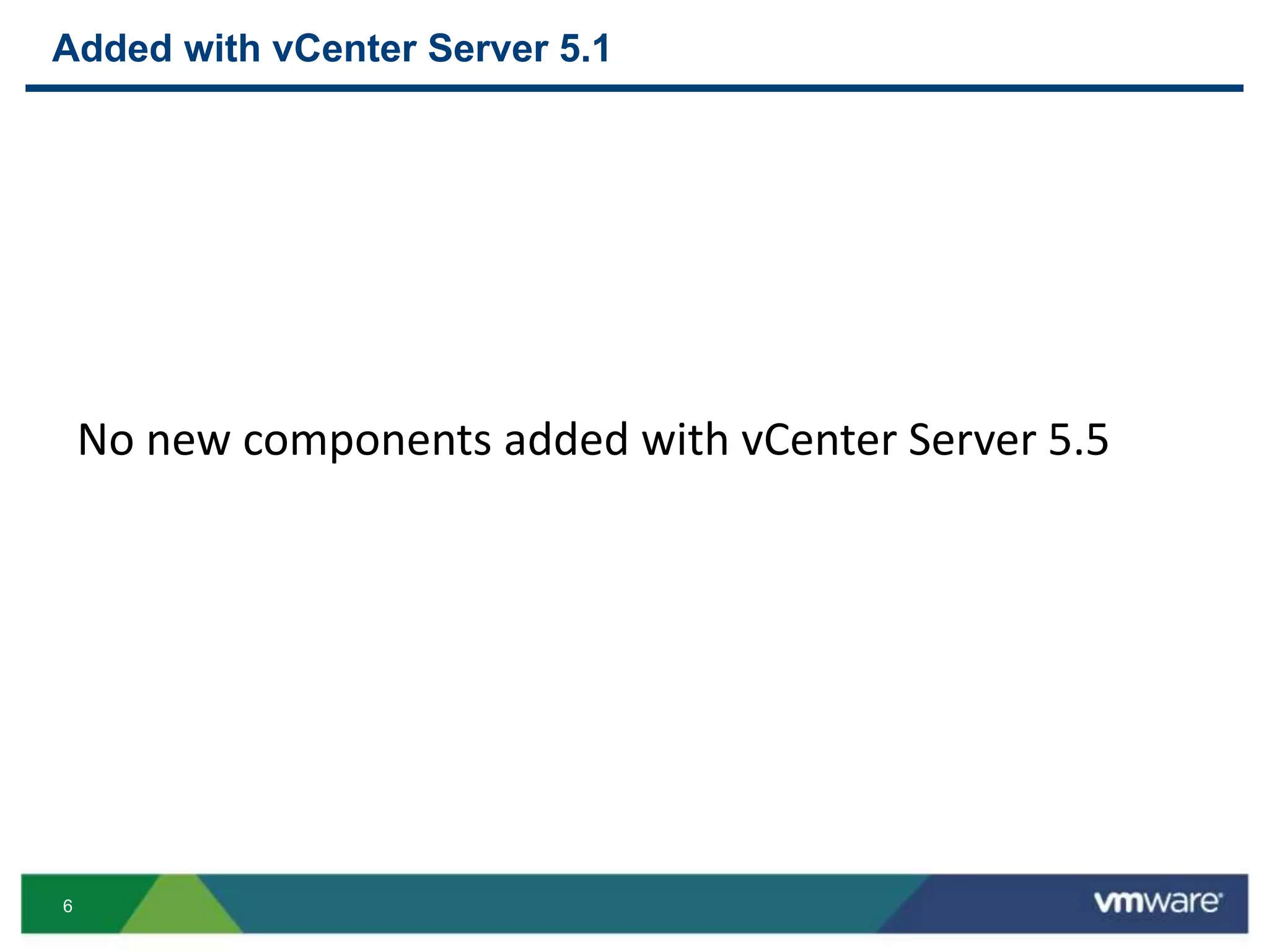 6
Added with vCenter Server 5.1
Single Sign-On Inventory Service
• Identity sources
• Database
• Embedded users /
groups and policies
• xDB file format
(Inventory Cache)
• Tags
No new components added with vCenter Server 5.5
 