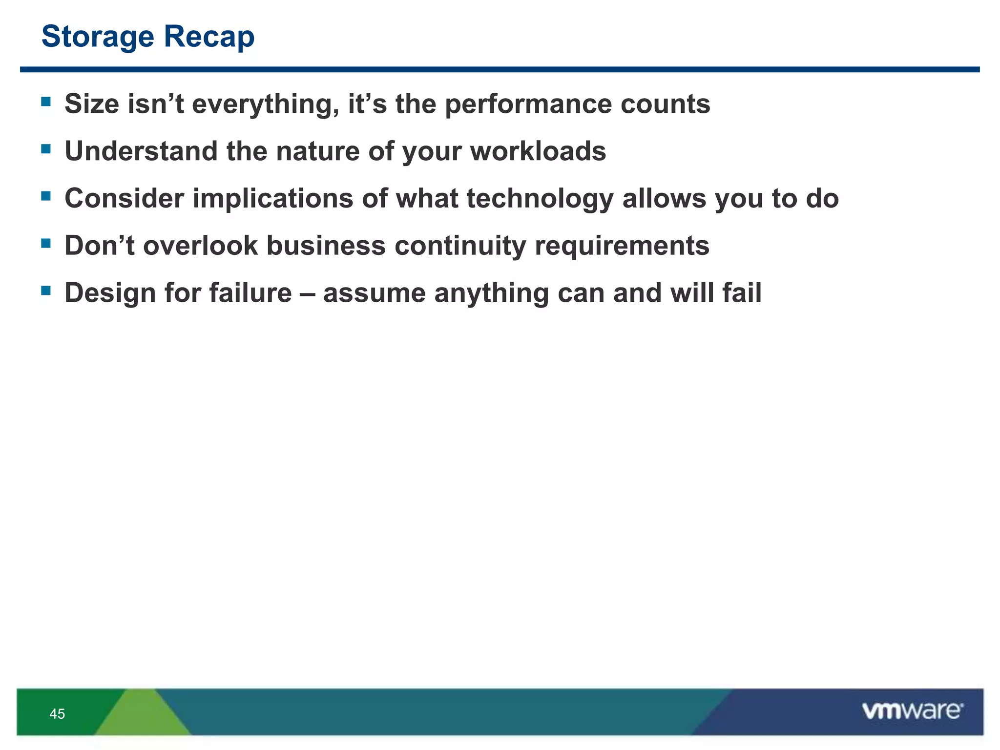 4545
Storage Recap
 Size isn’t everything, it’s the performance counts
 Understand the nature of your workloads
 Consider implications of what technology allows you to do
 Don’t overlook business continuity requirements
 Design for failure – assume anything can and will fail
 