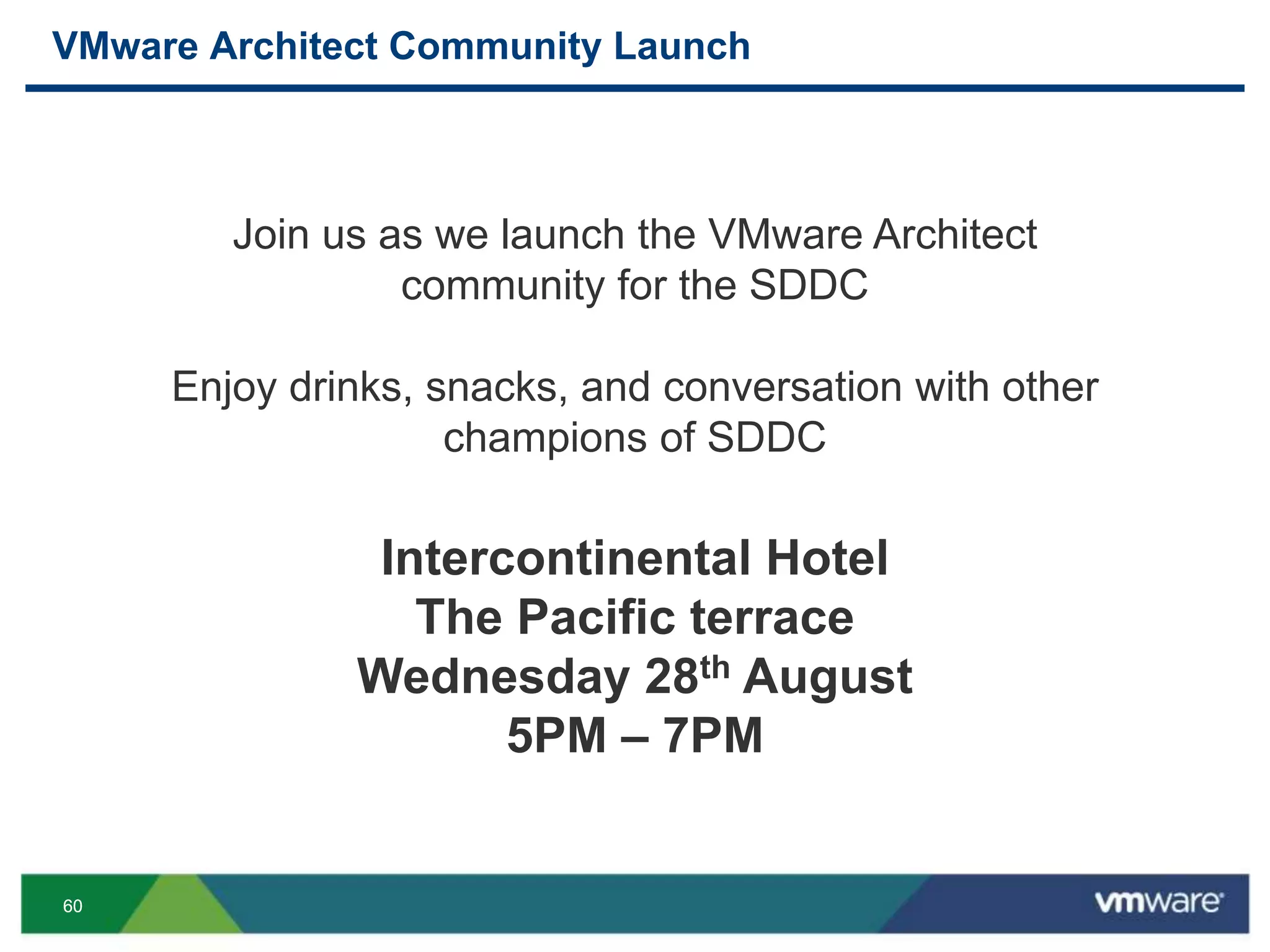 6060
VMware Architect Community Launch
Join us as we launch the VMware Architect
community for the SDDC
Enjoy drinks, snacks, and conversation with other
champions of SDDC
Intercontinental Hotel
The Pacific terrace
Wednesday 28th August
5PM – 7PM
 