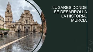 z
LUGARES DONDE
SE DESARROLLA
LA HISTORIA.
MURCIA
 