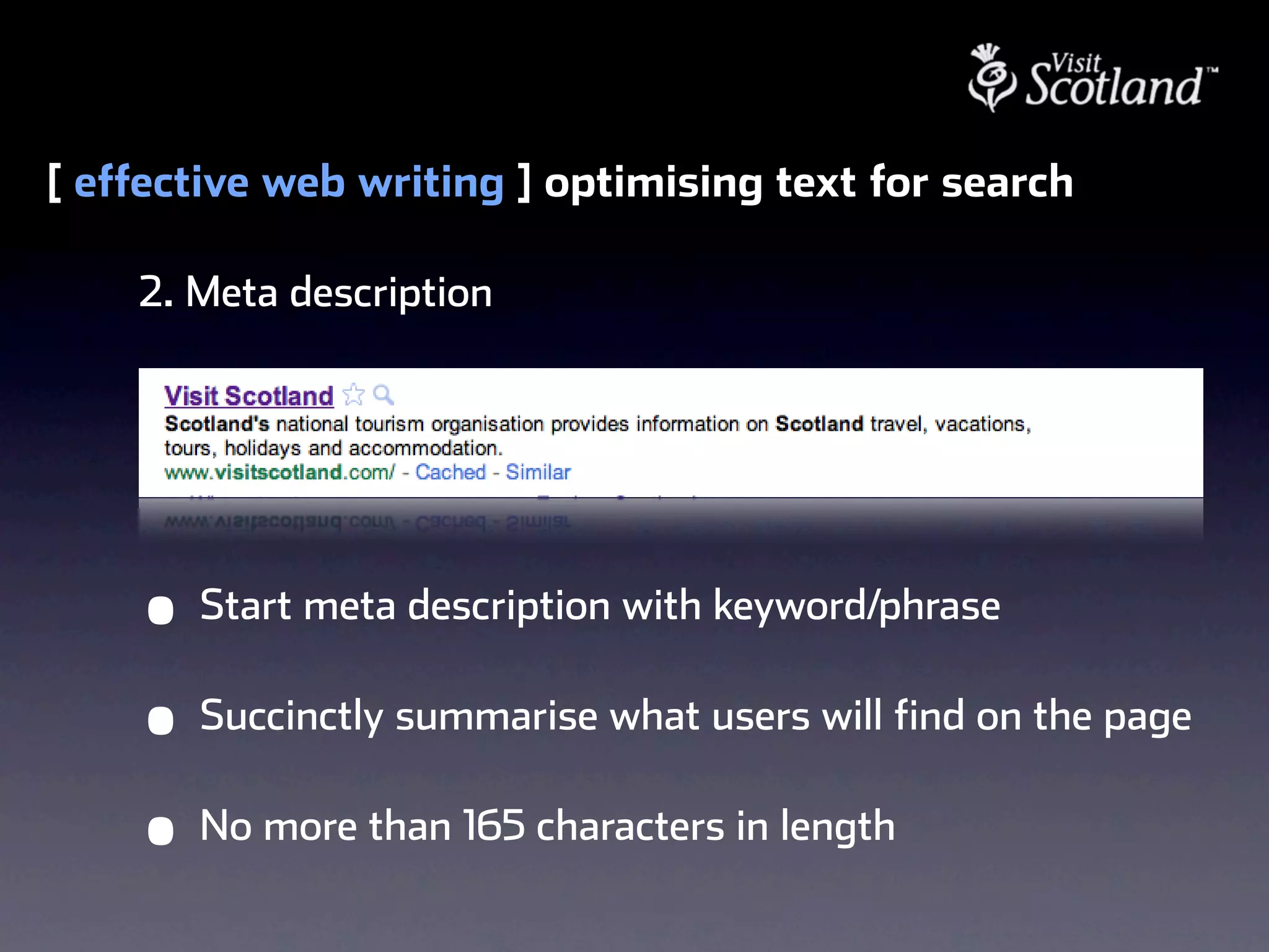 [ effective web writing ] optimising text for search

    2. Meta description




    •   Start meta description with keyword/phrase

    •   Succinctly summarise what users will find on the page

    •   No more than 165 characters in length
 