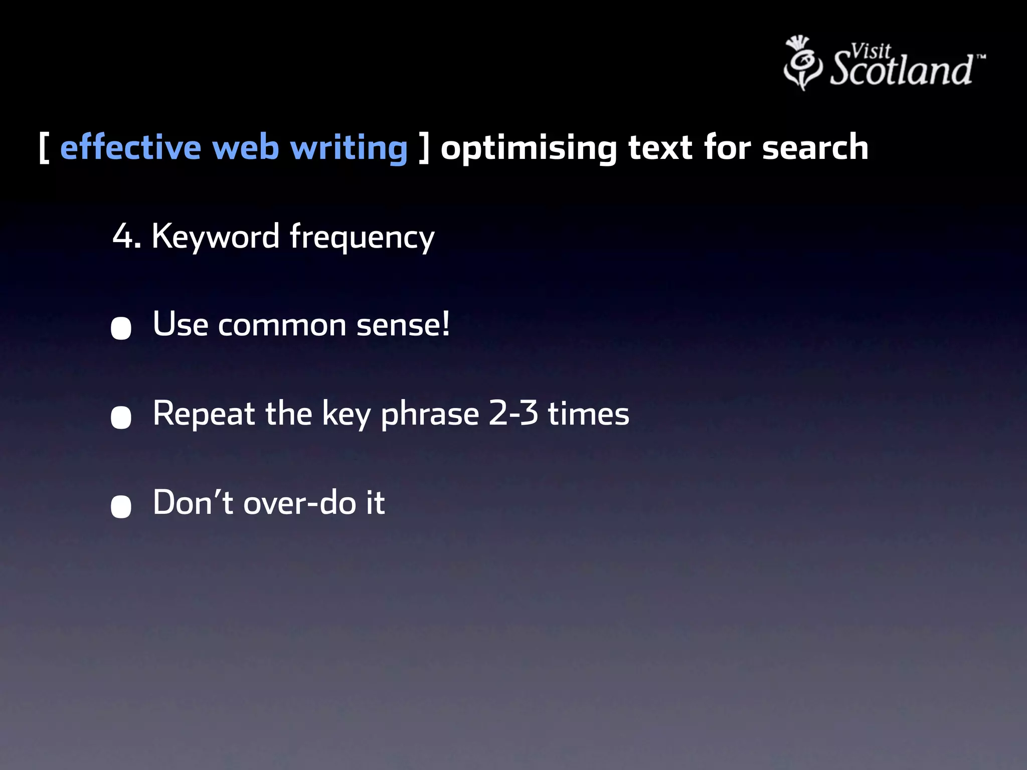 [ effective web writing ] optimising text for search

    4. Keyword frequency

    •   Use common sense!

    •   Repeat the key phrase 2-3 times

    •   Don’t over-do it
 