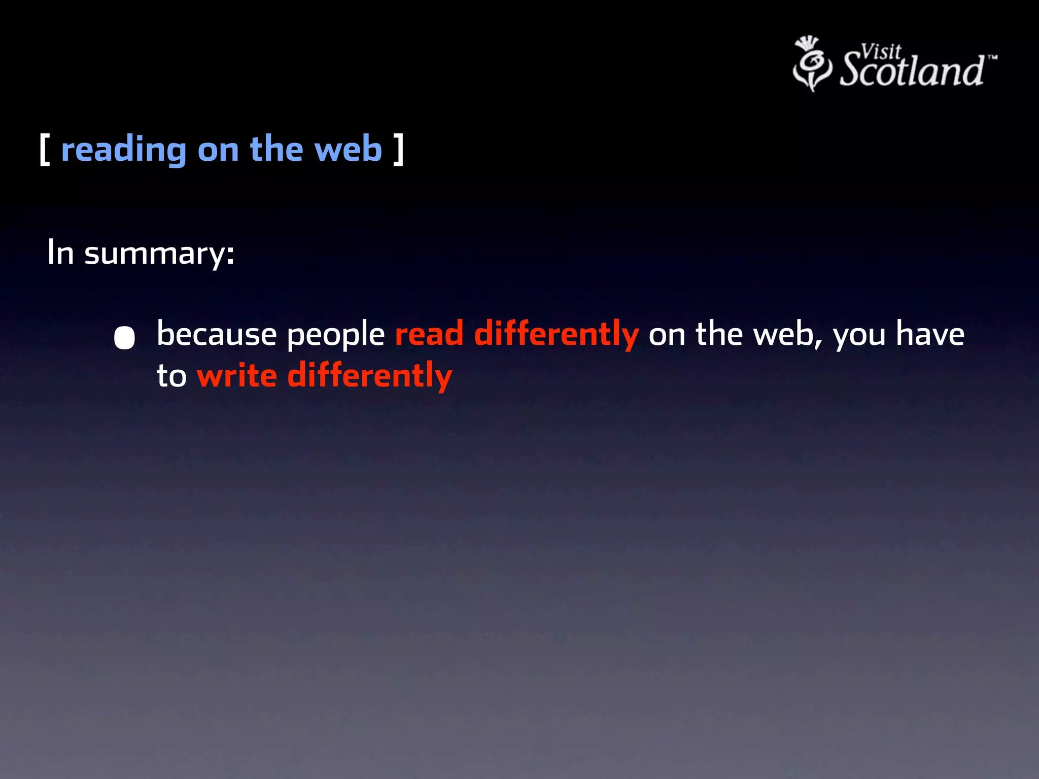 [ reading on the web ]

In summary:

    •   because people read differently on the web, you have
        to write differently
 
