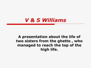 V & S Williams A presentation about the life of two sisters from the ghetto , who managed to reach the top of the high life. 