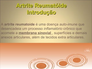 Artrite ReumatóideArtrite Reumatóide
IntroduçãoIntrodução
A artrite reumatoide é uma doença auto-imune que
desencadeia um processo inflamatório crônico que
acomete a membrana sinovial , superfícies e demais
anexos articulares, além de tecidos extra articulares.
 