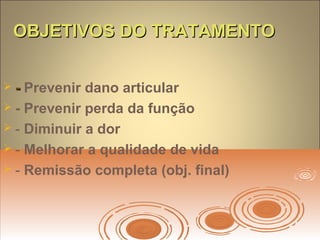 OBJETIVOS DO TRATAMENTOOBJETIVOS DO TRATAMENTO
 -- Prevenir dano articular
 - Prevenir perda da função
 - Diminuir a dor
 - Melhorar a qualidade de vida
 - Remissão completa (obj. final)
 