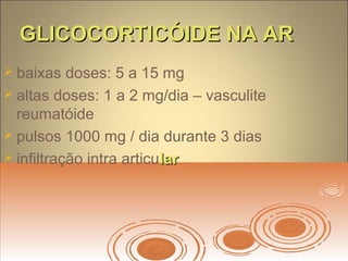 GLICOCORTICÓIDE NA ARGLICOCORTICÓIDE NA AR
 baixas doses: 5 a 15 mg
 altas doses: 1 a 2 mg/dia – vasculite
reumatóide
 pulsos 1000 mg / dia durante 3 dias
 infiltração intra articularlar
 