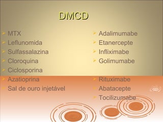 DMCDDMCD
 MTX
 Leflunomida
 Sulfassalazina
 Cloroquina
 Ciclosporina
 Azatioprina
 Sal de ouro injetável
 Adalimumabe
 Etanercepte
 Infliximabe
 Golimumabe
 Rituximabe
 Abatacepte
 Tocilizumabe
 