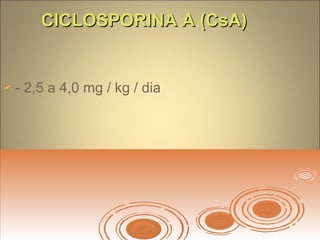 CICLOSPORINA A (CsA)CICLOSPORINA A (CsA)
 - 2,5 a 4,0 mg / kg / dia
 